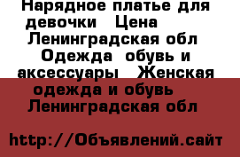 Нарядное платье для девочки › Цена ­ 700 - Ленинградская обл. Одежда, обувь и аксессуары » Женская одежда и обувь   . Ленинградская обл.